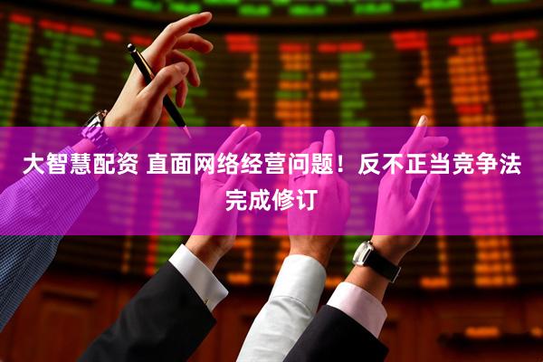 大智慧配资 直面网络经营问题！反不正当竞争法完成修订