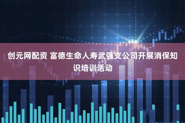创元网配资 富德生命人寿武强支公司开展消保知识培训活动