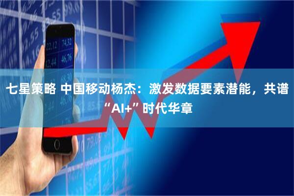 七星策略 中国移动杨杰：激发数据要素潜能，共谱“AI+”时代华章