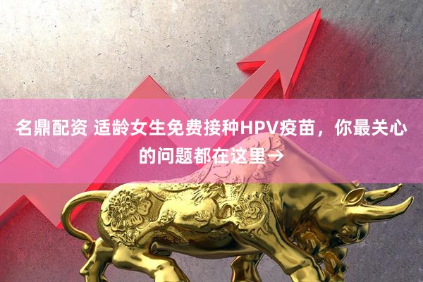 名鼎配资 适龄女生免费接种HPV疫苗，你最关心的问题都在这里→