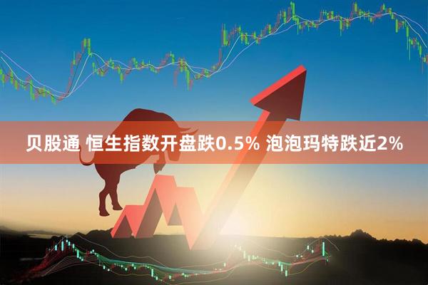 贝股通 恒生指数开盘跌0.5% 泡泡玛特跌近2%